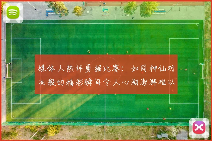 媒体人热评勇掘比赛：如同神仙对决般的精彩瞬间令人心潮澎湃难以忘怀
