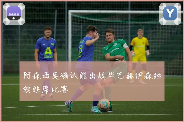 阿森西奥确认能出战毕巴赫伊森继续缺席比赛
