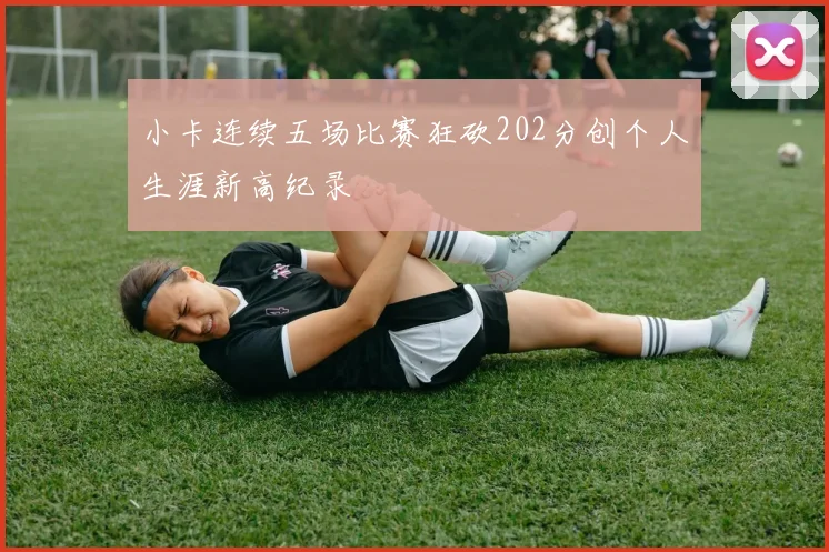 小卡连续五场比赛狂砍202分创个人生涯新高纪录