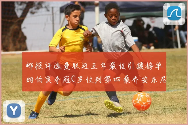 邮报评选曼联近五年最佳引援榜单姆伯莫夺冠C罗位列第四桑乔安东尼排名垫底