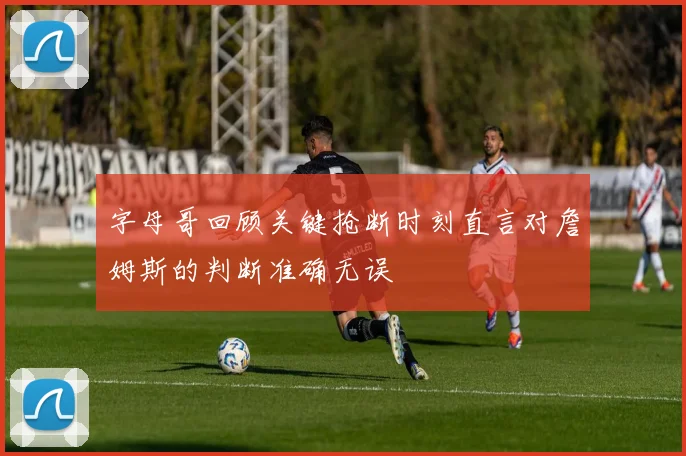 字母哥回顾关键抢断时刻直言对詹姆斯的判断准确无误