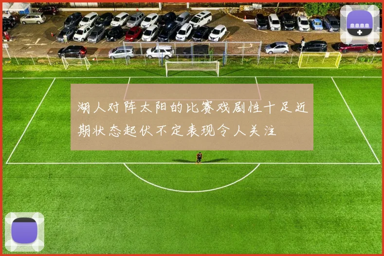 湖人对阵太阳的比赛戏剧性十足近期状态起伏不定表现令人关注