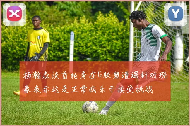 杨瀚森谈首轮秀在G联盟遭遇针对现象表示这是正常我乐于接受挑战