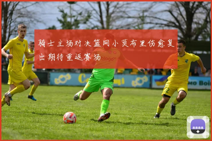 骑士主场对决篮网小莫布里伤愈复出期待重返赛场