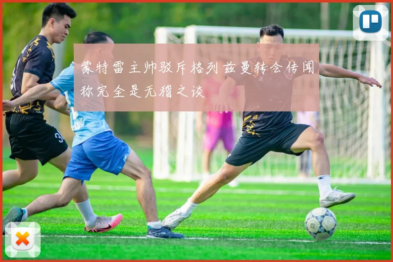 蒙特雷主帅驳斥格列兹曼转会传闻称完全是无稽之谈