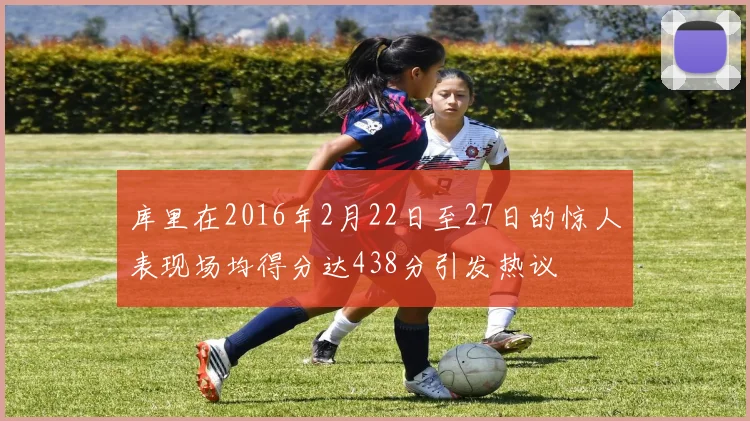 库里在2016年2月22日至27日的惊人表现场均得分达438分引发热议