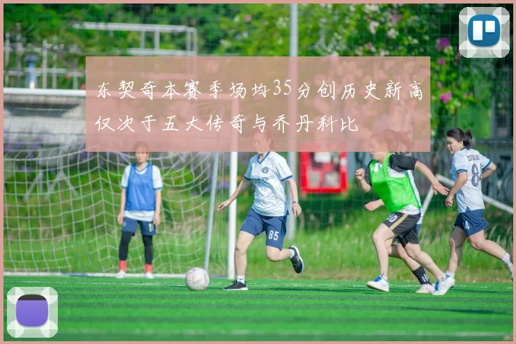 东契奇本赛季场均35分创历史新高仅次于五大传奇与乔丹科比