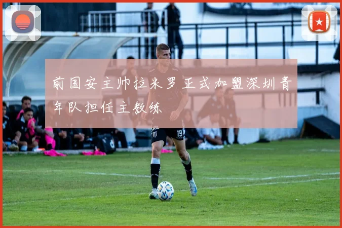 前国安主帅拉米罗正式加盟深圳青年队担任主教练