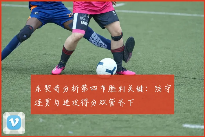东契奇分析第四节胜利关键：防守连贯与进攻得分双管齐下