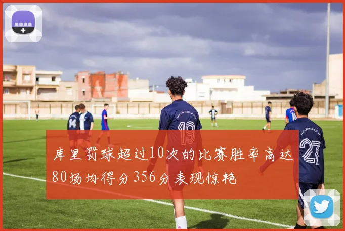 库里罚球超过10次的比赛胜率高达80场均得分356分表现惊艳