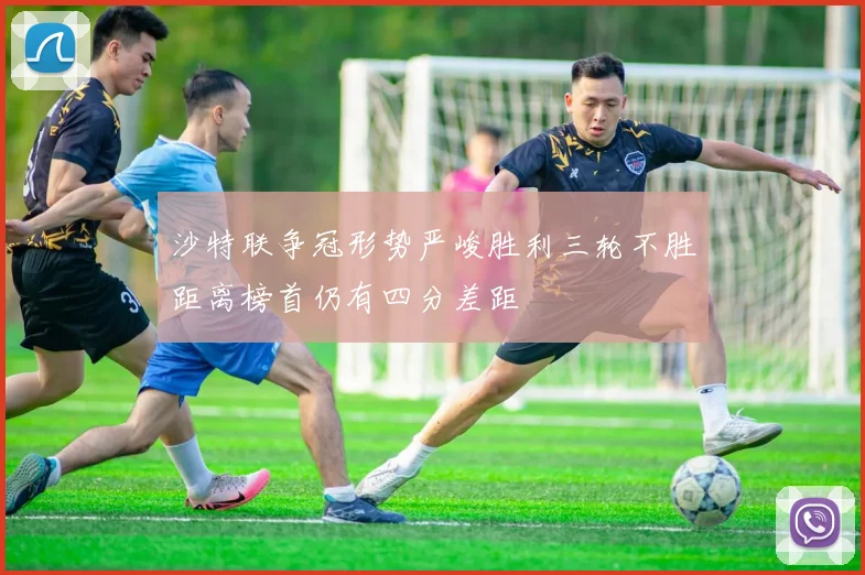 沙特联争冠形势严峻胜利三轮不胜距离榜首仍有四分差距