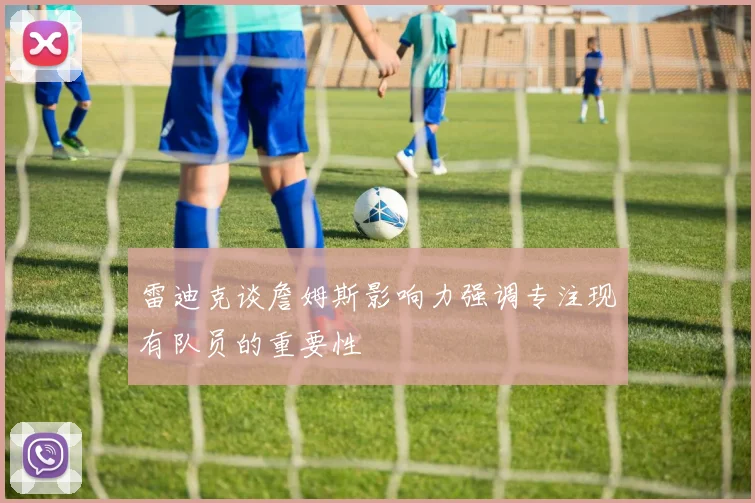 雷迪克谈詹姆斯影响力强调专注现有队员的重要性