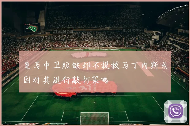皇马中卫短缺却不提拔马丁内斯或因对其进行敲打策略