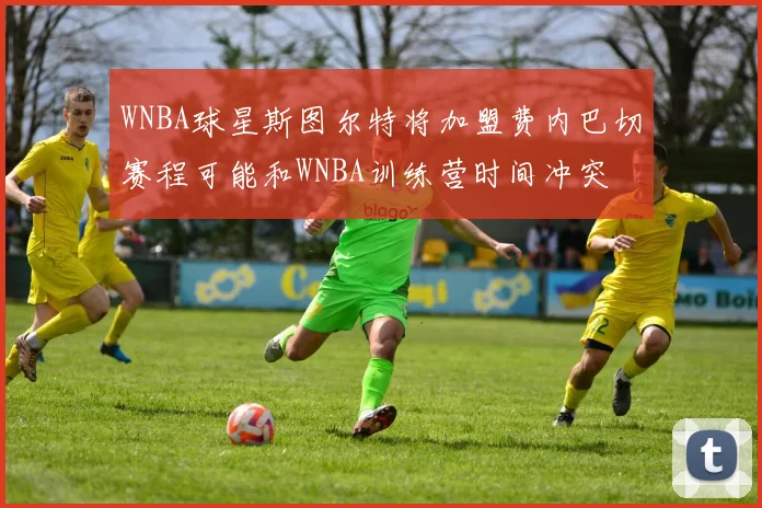WNBA球星斯图尔特将加盟费内巴切赛程可能和WNBA训练营时间冲突