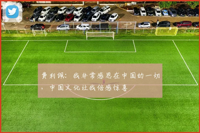 费利佩：我非常感恩在中国的一切，中国文化让我倍感惊喜