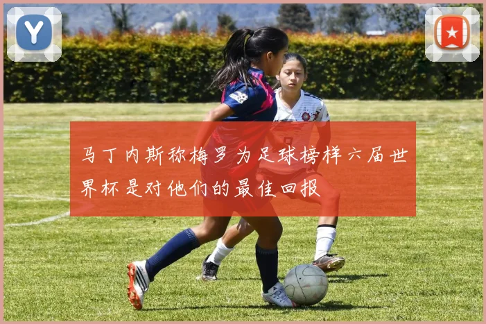 马丁内斯称梅罗为足球榜样六届世界杯是对他们的最佳回报