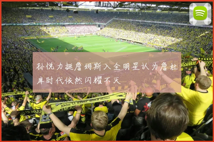 孙悦力挺詹姆斯入全明星认为詹杜库时代依然闪耀不灭