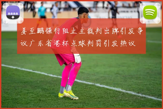 姜至鹏强行阻止主裁判出牌引发争议广东省港杯点球判罚引发热议