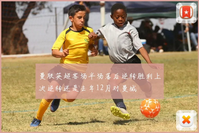 曼联英超客场半场落后逆转胜利上次逆转还是去年12月对曼城
