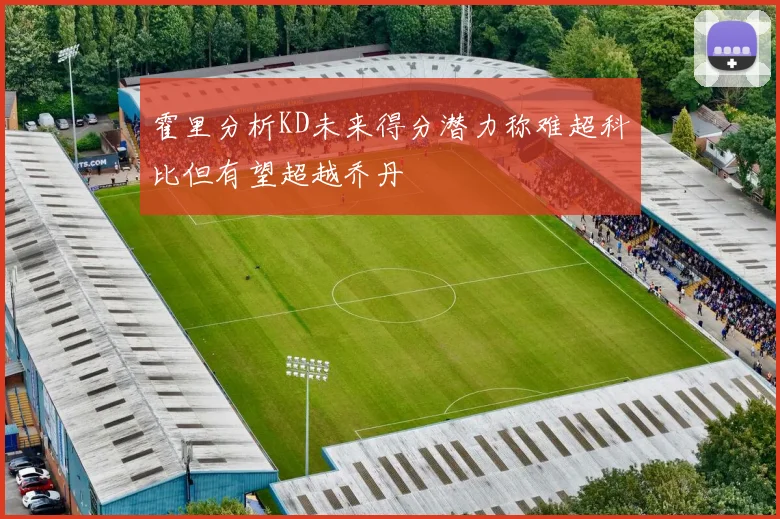 霍里分析KD未来得分潜力称难超科比但有望超越乔丹