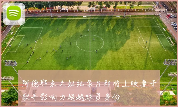 阿德耶米夫妇纪录片即将上映妻子歌手影响力超越球员身份