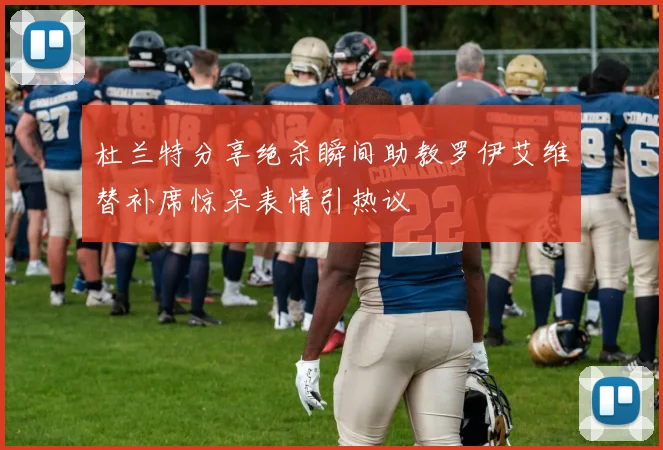 杜兰特分享绝杀瞬间助教罗伊艾维替补席惊呆表情引热议