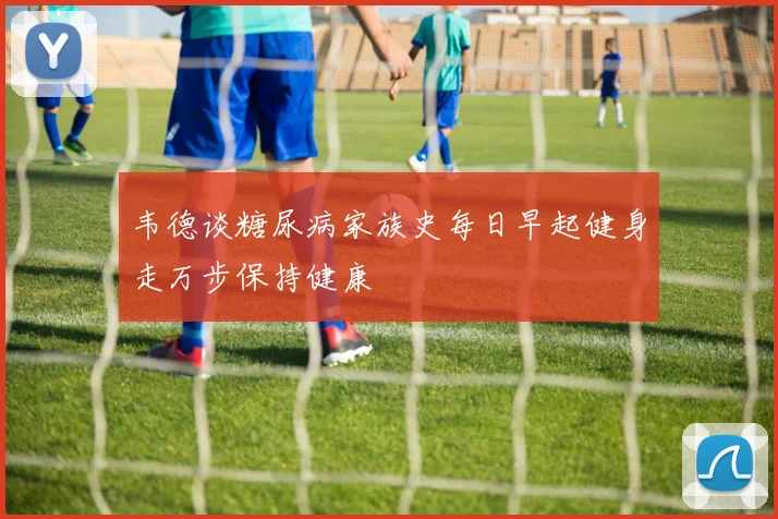 韦德谈糖尿病家族史每日早起健身走万步保持健康