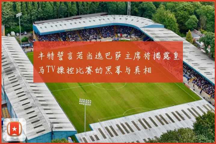 丰特誓言若当选巴萨主席将揭露皇马TV操控比赛的黑幕与真相