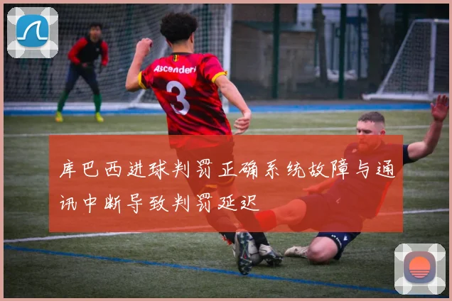 库巴西进球判罚正确系统故障与通讯中断导致判罚延迟