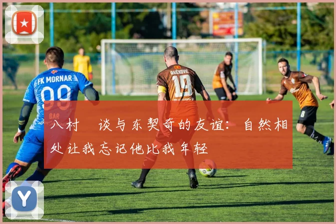 八村塁谈与东契奇的友谊：自然相处让我忘记他比我年轻