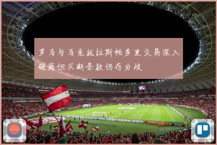 罗马与马竞就拉斯帕多里交易深入磋商但买断条款仍存分歧