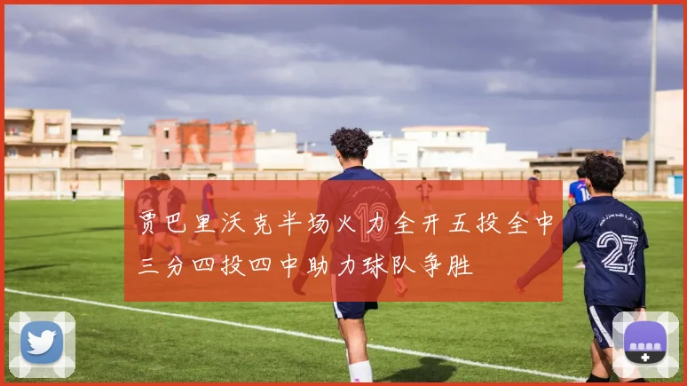 贾巴里沃克半场火力全开五投全中三分四投四中助力球队争胜