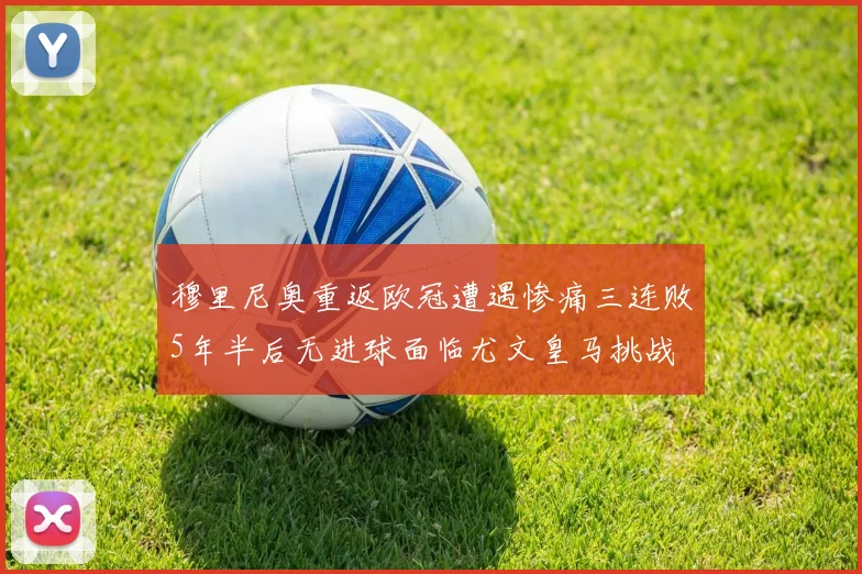 穆里尼奥重返欧冠遭遇惨痛三连败5年半后无进球面临尤文皇马挑战
