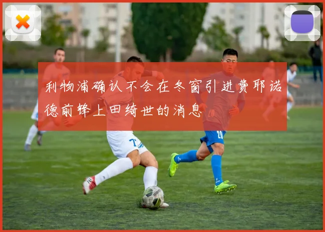 利物浦确认不会在冬窗引进费耶诺德前锋上田绮世的消息