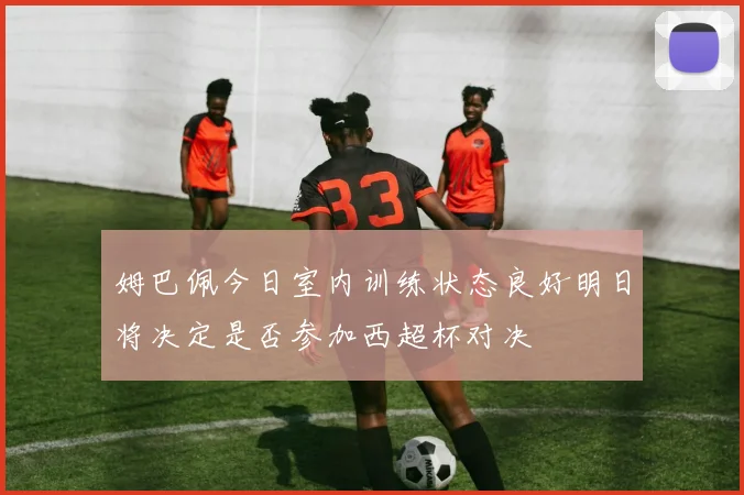 姆巴佩今日室内训练状态良好明日将决定是否参加西超杯对决