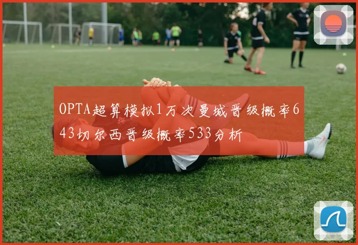 OPTA超算模拟1万次曼城晋级概率643切尔西晋级概率533分析